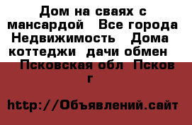 Дом на сваях с мансардой - Все города Недвижимость » Дома, коттеджи, дачи обмен   . Псковская обл.,Псков г.